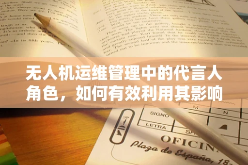 无人机运维管理中的代言人角色，如何有效利用其影响力提升运维效率？