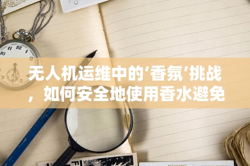 无人机运维中的‘香氛’挑战，如何安全地使用香水避免干扰？