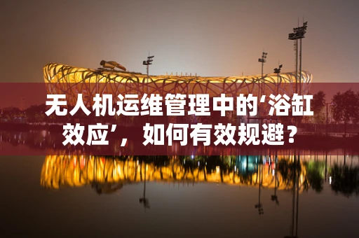 无人机运维管理中的‘浴缸效应’，如何有效规避？