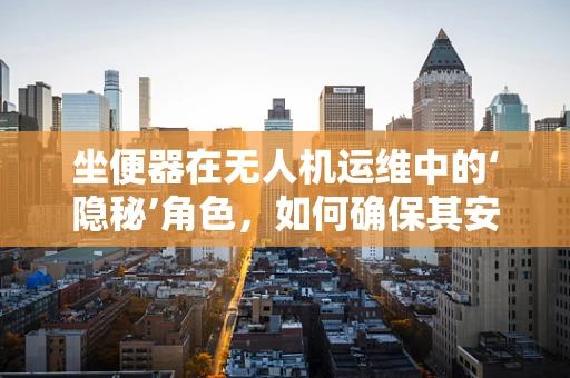 坐便器在无人机运维中的‘隐秘’角色，如何确保其安全与卫生？