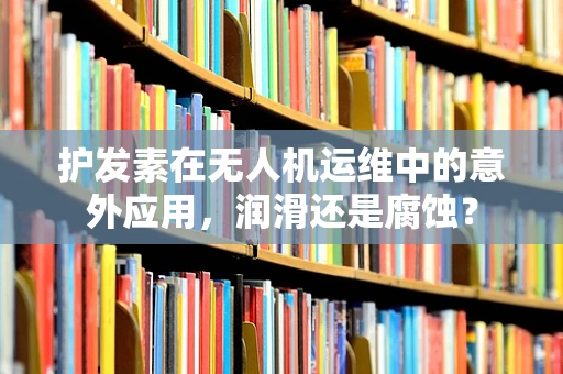 护发素在无人机运维中的意外应用，润滑还是腐蚀？