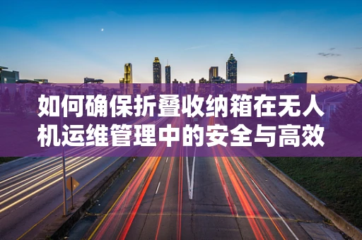 如何确保折叠收纳箱在无人机运维管理中的安全与高效？