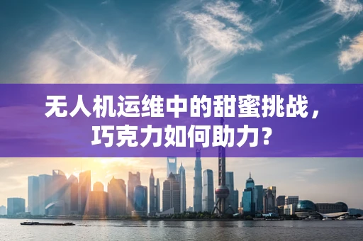 无人机运维中的甜蜜挑战，巧克力如何助力？
