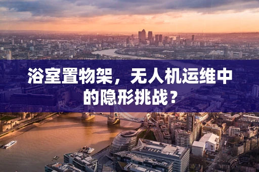 浴室置物架，无人机运维中的隐形挑战？