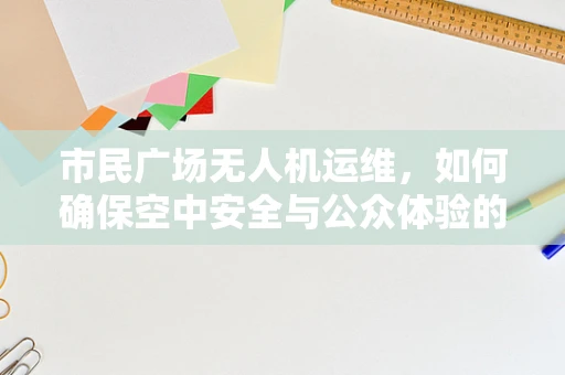 市民广场无人机运维，如何确保空中安全与公众体验的平衡？
