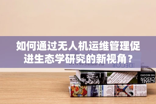 如何通过无人机运维管理促进生态学研究的新视角？