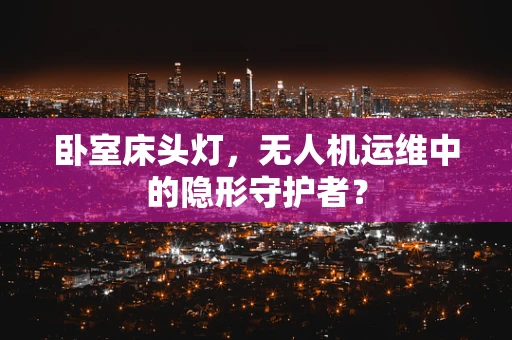 卧室床头灯，无人机运维中的隐形守护者？