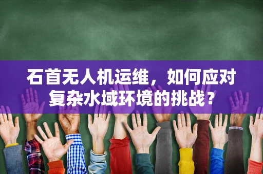 石首无人机运维，如何应对复杂水域环境的挑战？