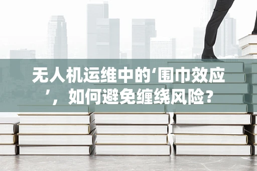 无人机运维中的‘围巾效应’，如何避免缠绕风险？
