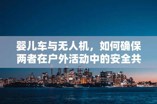 婴儿车与无人机，如何确保两者在户外活动中的安全共存？