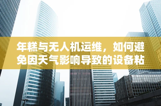 年糕与无人机运维，如何避免因天气影响导致的设备粘附问题？