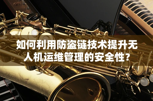 如何利用防盗链技术提升无人机运维管理的安全性？