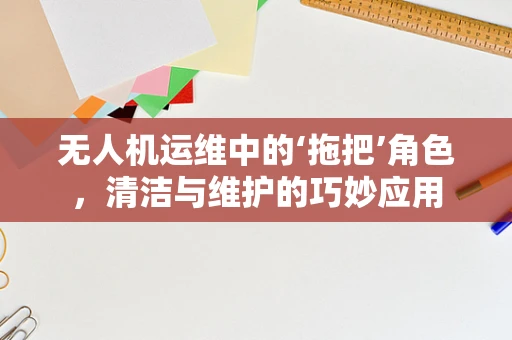 无人机运维中的‘拖把’角色，清洁与维护的巧妙应用