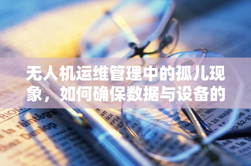 无人机运维管理中的孤儿现象，如何确保数据与设备的无缝衔接？