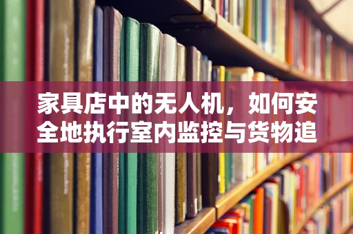家具店中的无人机，如何安全地执行室内监控与货物追踪？