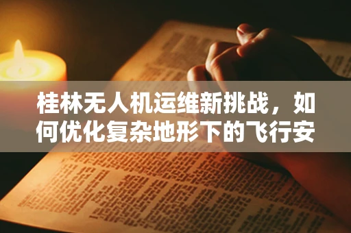 桂林无人机运维新挑战，如何优化复杂地形下的飞行安全？