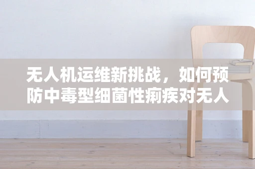 无人机运维新挑战，如何预防中毒型细菌性痢疾对无人机的影响？