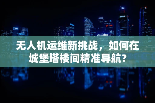 无人机运维新挑战，如何在城堡塔楼间精准导航？