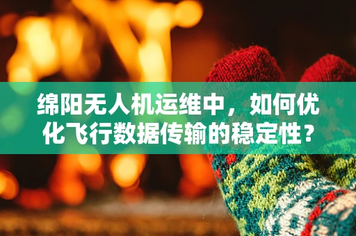 绵阳无人机运维中，如何优化飞行数据传输的稳定性？