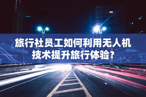 旅行社员工如何利用无人机技术提升旅行体验？
