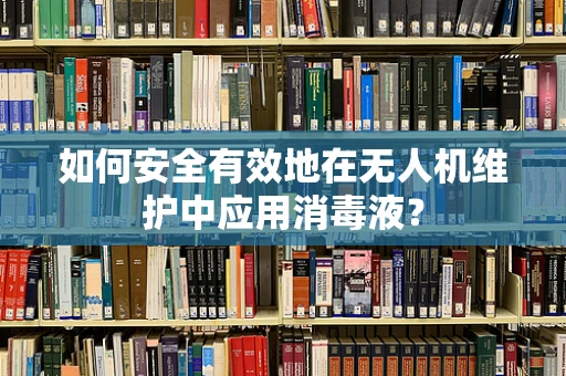 如何安全有效地在无人机维护中应用消毒液？