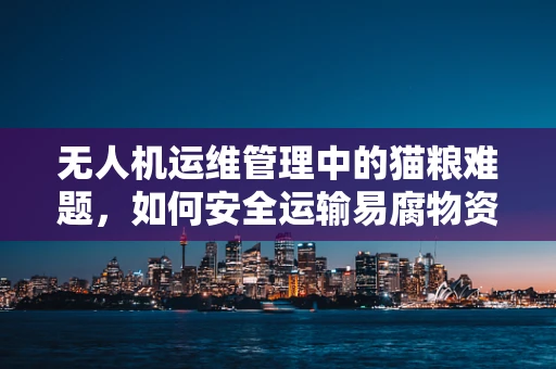 无人机运维管理中的猫粮难题，如何安全运输易腐物资？