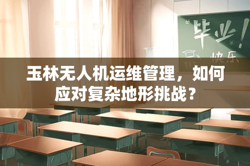 玉林无人机运维管理，如何应对复杂地形挑战？