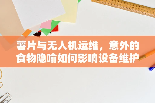 薯片与无人机运维，意外的食物隐喻如何影响设备维护？