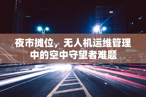 夜市摊位，无人机运维管理中的空中守望者难题