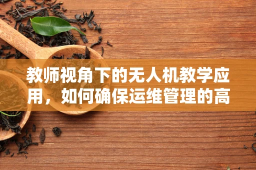 教师视角下的无人机教学应用，如何确保运维管理的高效与安全？