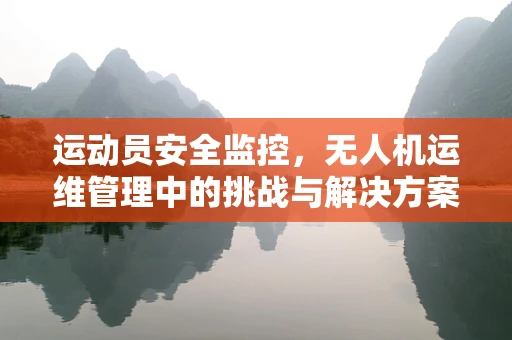 运动员安全监控，无人机运维管理中的挑战与解决方案
