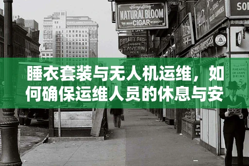睡衣套装与无人机运维，如何确保运维人员的休息与安全？