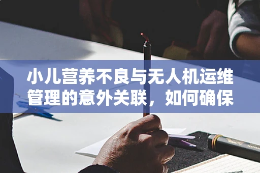 小儿营养不良与无人机运维管理的意外关联，如何确保飞行安全不受影响？