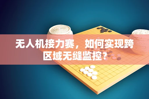 无人机接力赛，如何实现跨区域无缝监控？