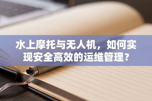 水上摩托与无人机，如何实现安全高效的运维管理？