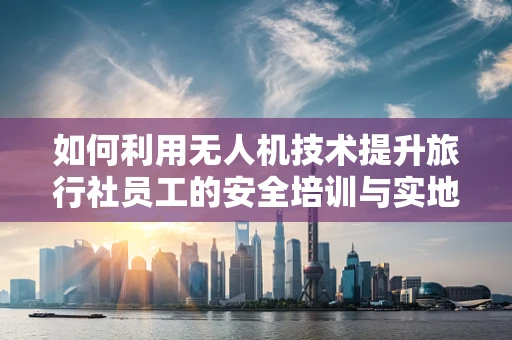 如何利用无人机技术提升旅行社员工的安全培训与实地考察效率？