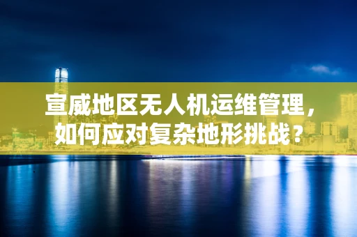 宣威地区无人机运维管理，如何应对复杂地形挑战？