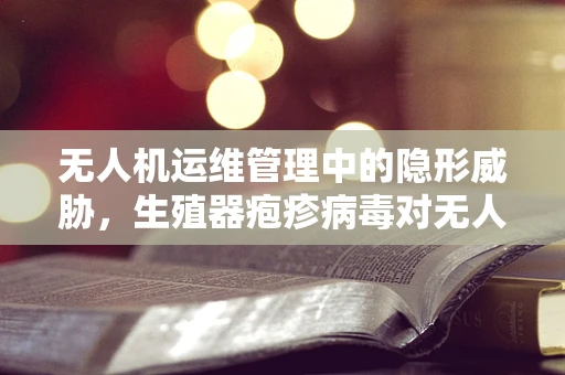 无人机运维管理中的隐形威胁，生殖器疱疹病毒对无人机的潜在影响