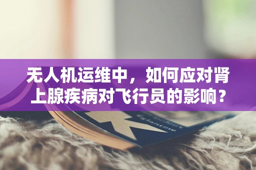 无人机运维中，如何应对肾上腺疾病对飞行员的影响？