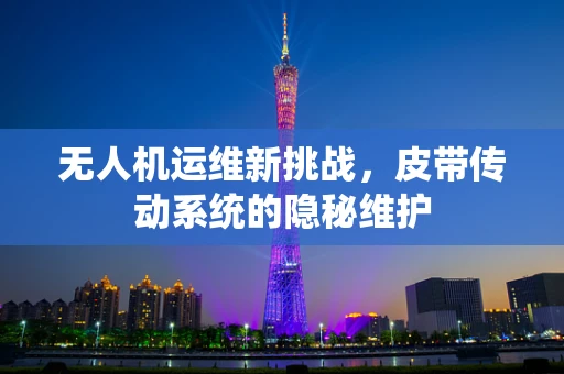 无人机运维新挑战，皮带传动系统的隐秘维护