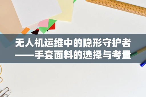 无人机运维中的隐形守护者——手套面料的选择与考量