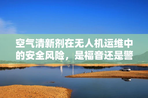 空气清新剂在无人机运维中的安全风险，是福音还是警钟？
