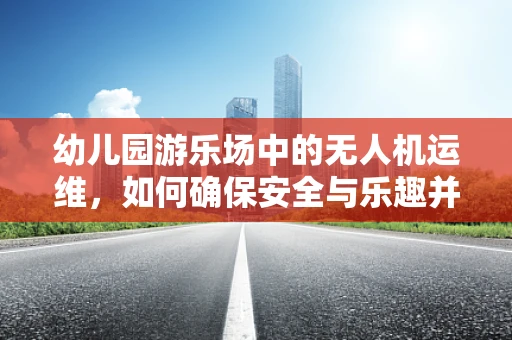幼儿园游乐场中的无人机运维，如何确保安全与乐趣并存？