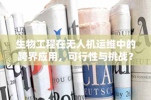 生物工程在无人机运维中的跨界应用，可行性与挑战？