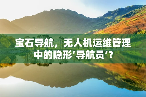 宝石导航，无人机运维管理中的隐形‘导航员’？