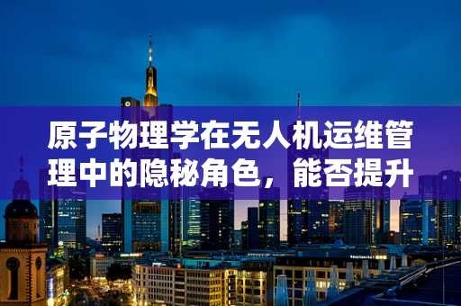 原子物理学在无人机运维管理中的隐秘角色，能否提升飞行器安全？