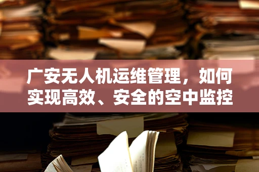 广安无人机运维管理，如何实现高效、安全的空中监控？