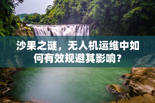 沙果之谜，无人机运维中如何有效规避其影响？