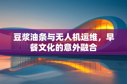豆浆油条与无人机运维，早餐文化的意外融合