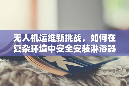 无人机运维新挑战，如何在复杂环境中安全安装淋浴器？
